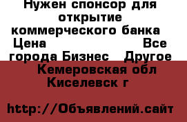 Нужен спонсор для открытие коммерческого банка › Цена ­ 200.000.000.00 - Все города Бизнес » Другое   . Кемеровская обл.,Киселевск г.